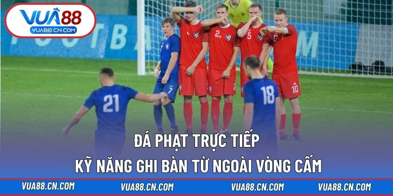 Đá Phạt Trực Tiếp – Kỹ Năng Ghi Bàn Từ Ngoài Vòng Cấm Đá phạt trực tiếp